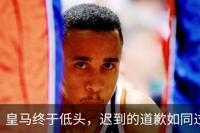 皇马终于低头，迟到的道歉如同过期的牛奶