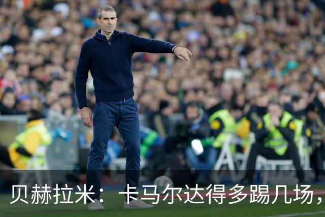 贝赫拉米：卡马尔达得多踢几场，别急着回米兰！